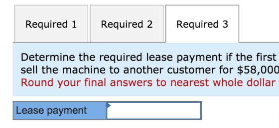 Required 1 Required 2 Required 3 Determine the required lease payment if the first sell the machine to another customer for $