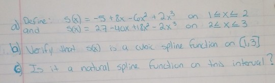on al Define: Sx) = -5+86-66x² + 2x3 12XL 2 land S(x) = 27-40x +18% - 2x² on. 22X<3 b) Verify that Sx) is a cubic spline func