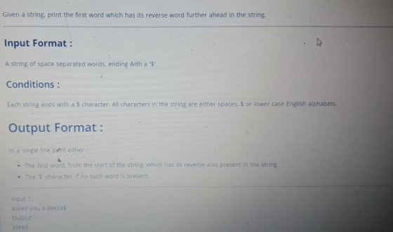 Given a string, print the first word which has its reverse word further ahead in the string. Input Format: A string of space