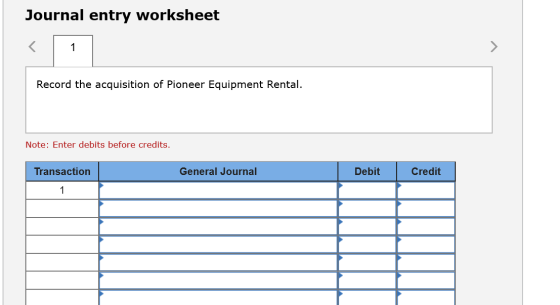 Journal entry worksheet Record the acquisition of Pioneer Equipment Rental. Note: Enter debits before credits. Transaction Ge