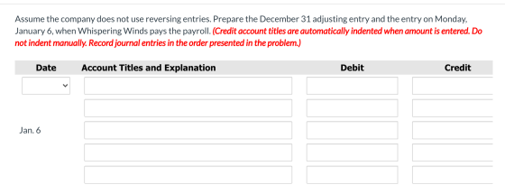 Assume the company does not use reversing entries. Prepare the December 31 adjusting entry and the entry on Monday, January 6