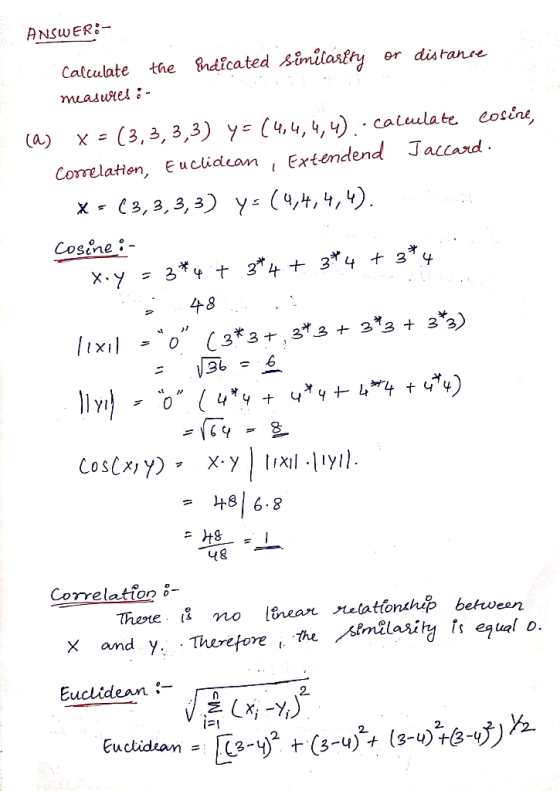 ANSWER:- Calculate the adicated similarity or distance measures :- ca x = (3,3,3,3) ys (4,4,4,4).calculate Cosine, Comelation