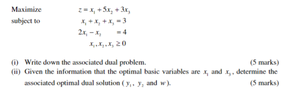 Maximize subject to z = x, +5x2 + 3x3 x, + x2 + x3 = 3 2x, - x2 = 4 *,,X, X, 20 (i) Write down the associated dual problem. (