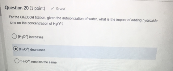 Question 20 (1 point) Saved For the CH3COOH titation, given the autoionization of water, what is the impact of adding hydroxi