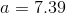 a = 7.39