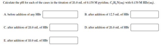 Calculate the pH for each of the cases in the titration of 25.0 mL of 0.170 Mpyridine, C,H,N(aq) with 0.170 M HBr(aq). A. bef