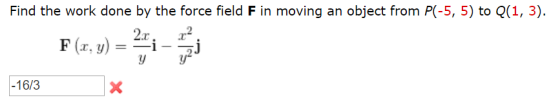 Find the work done by the force field F in moving an object from P(-5, 5) to Q(1, 3). F(x, y) = 24 - -16/3