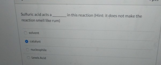 Sulfuric acid acts a reaction smell like rum) in this reaction (Hint: it does not make the solvent catalyst nucleophile Lewis