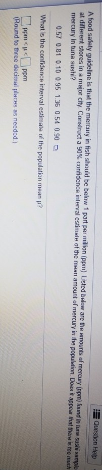 Question Help A food safety guideline is that the mercury in fish should be below 1 part per million (ppm). Listed below are