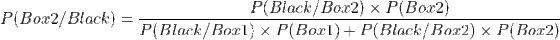 P(Black/Box2) x P Box2) P(Box2/Black) = P(Black/Borl) x P(Borl) + P(Black/Bor2) X P(Box2)