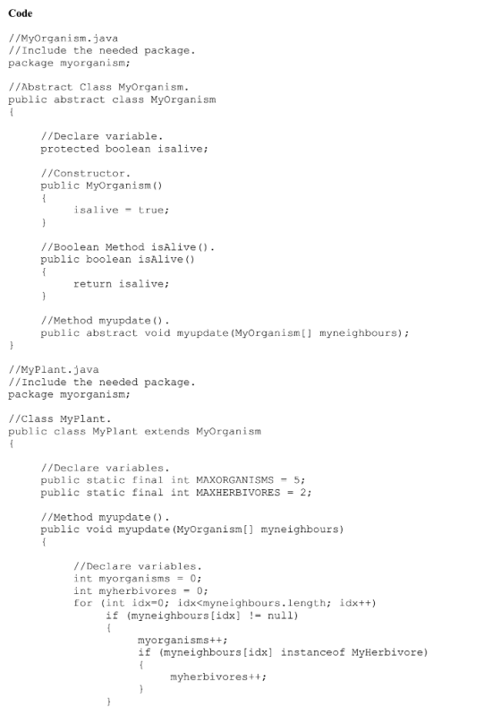 Code //MyOrganism.java //Include the needed package. package myorganism; //Abstract Class MyOrganism public abstract class My