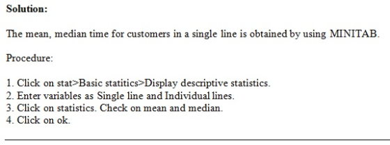 Solution: The mean, median time for customers in a single line is obtained by using MINITAB. Procedure 1. Click on stat>Basic