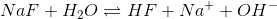NaF + H_2O \rightleftharpoons HF + Na^+ + OH^-