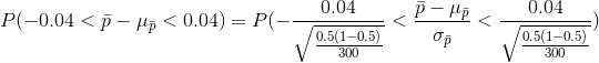 P(-0.04<\bar{p}-\mu_{\bar{p}}<0.04)=P(-\frac{0.04}{\sqrt{\frac{0.5(1-0.5)}{300}}}<\frac{\bar{p}-\mu_{\bar{p}}}{\sigma_{\bar{p}}}<\frac{0.04}{\sqrt{\frac{0.5(1-0.5)}{300}}})