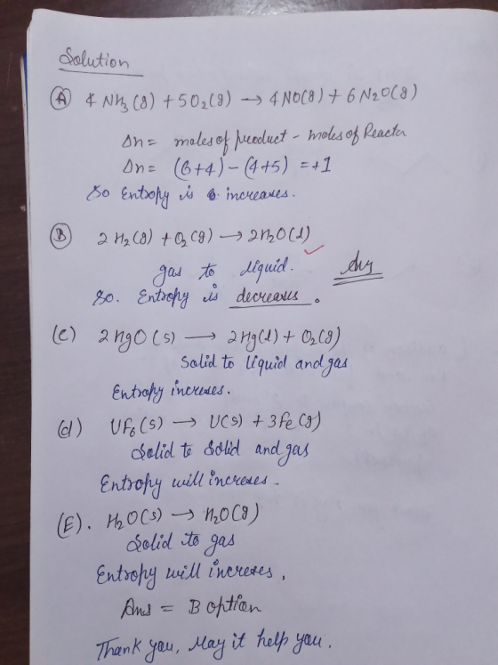 Solution A ¢ NHz (9) +50219) - 4 NOC8) + 6 N20(8) on= moles of product - males of Reacta On= (6+4) - (4+5) =+1 So Entropy ý o