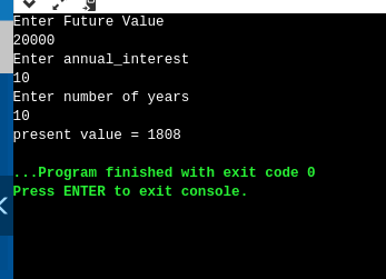 Enter Future Value 20000 Enter annual_interest Enter number of years 10 present value = 1808 ... Program finished with exit c