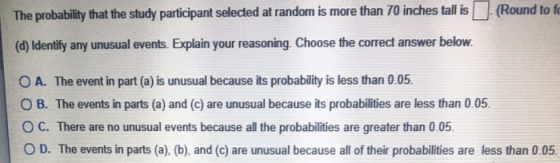 The probability that the study participant selected at random is more than 70 inches tall is (Round to fo (d) Identify any un