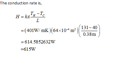 The conduction rate is, L H =k473-10 = (401W/mK)(64*10m?) ( 13500 = 614.5852632W =615W