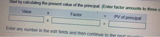 Start by calculating the present value of the principal. (Enter factor amounts to three Value Factor PV of principal Enter an