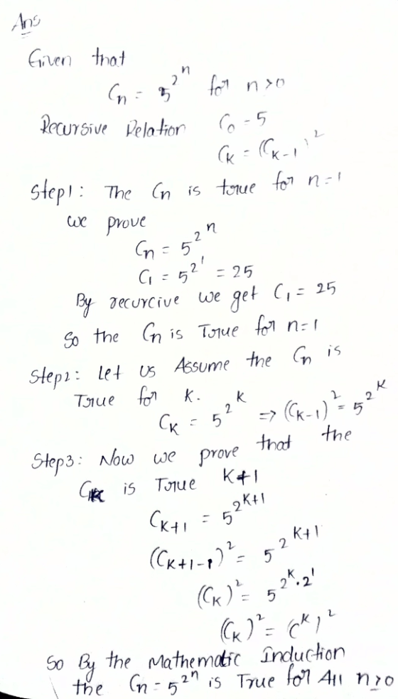Ans Given that (n=7 for nyo Recursive Delotion 00-5 steps: The Cn is true for n=1 we prove on - Cn=5, - C=52 = 25 By securci