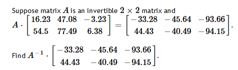 Suppose matrix A is an invertible 2 x 2 matrix and 16.23 47.08 -3.23 -33.28 - 45.64 - 93.66 A 54.5 77.496.38 44.43 –40.49 - 9