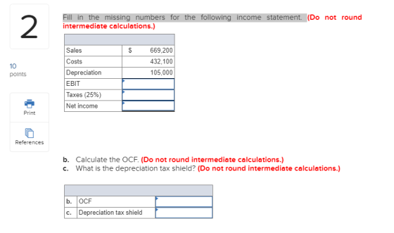 Fill in the missing numbers for the following income statement. (Do not round intermediate calculations.) Sales $ Costs 669,2