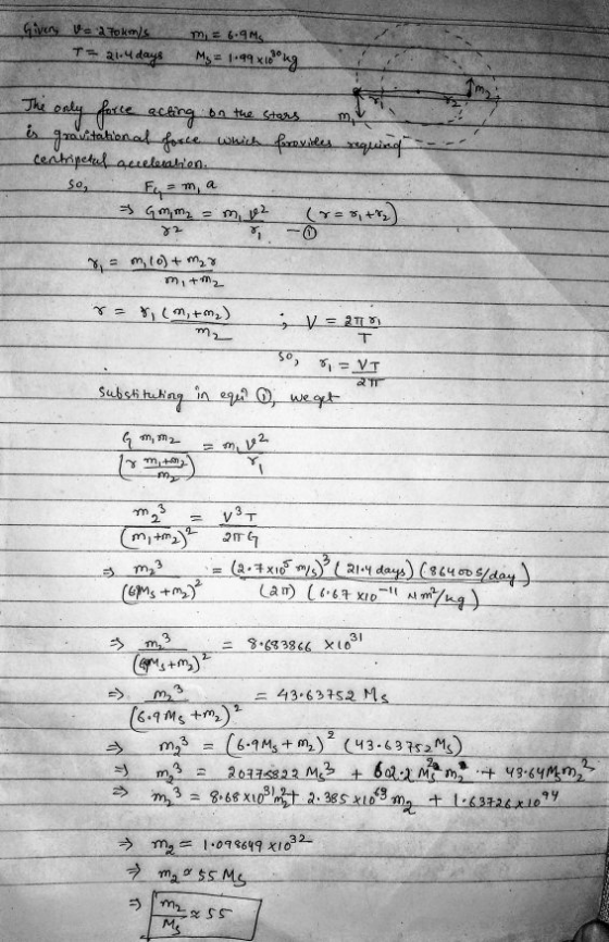 Givery Vs a Tokms TE 214 days m = 6.9 Ms My = 1.99x10 ng The only force acting on the stars m. gravitation at force which for