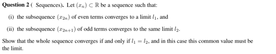 Question 2 ( Sequences). Let (2n) CR be a sequence such that: (i) the subsequence (22n) of even terms converges to a limit lì