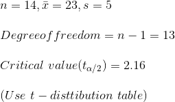 \\ n=14, \bar{x}=23, s=5\\\\ Degree of freedom= n-1=13\\\\ Critical~ value (t_{\alpha/2})=2.16\\\\ (Use~t-disttibution~ table)