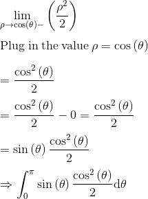 \\\mathrm{\lim _{\rho \to \cos \left(\theta \right)-}\left(\frac{\rho ^2}{2}\right)}\\ \\ \mathrm{\mathrm{Plug\:in\:the\:value}\:\rho =\cos \left(\theta \right)}\\ \\ \mathrm{=\frac{\cos ^2\left(\theta \right)}{2}}\\ \\ \mathrm{=\frac{\cos ^2\left(\theta \right)}{2}-0=\frac{\cos ^2\left(\theta \right)}{2}}\\ \\ \mathrm{=\sin \left(\theta \right)\frac{\cos ^2\left(\theta \right)}{2}}\\ \\ \mathrm{\Rightarrow \int _0^{\pi }\sin \left(\theta \right)\frac{\cos ^2\left(\theta \right)}{2}d\theta }\\ \\