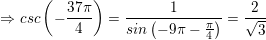 \small \Rightarrow csc\left ( -\frac{37\pi }{4} \right )= \frac{1}{sin\left ( -9\pi -\frac{\pi }{4} \right )} = \frac{2}{\sqrt{3}}
