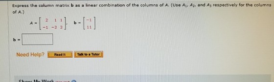 Express the column matrix b as a linear combination of the columns of A. (Use A1, Az, and A3 respectively for the columns of A.) 111, b L-1 -3 3 Need Help?しReade l inktontorl Talk to a Tutor