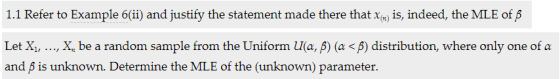 1.1 Refer to Example 6(1) and justify the statement made there that xis, indeed, the MLE of Let X, , X, be a random sample from the Uniform ua, β) (a < β) distribution, where only one of a and β is unknown. Determine the MLE of the (unknown) parameter