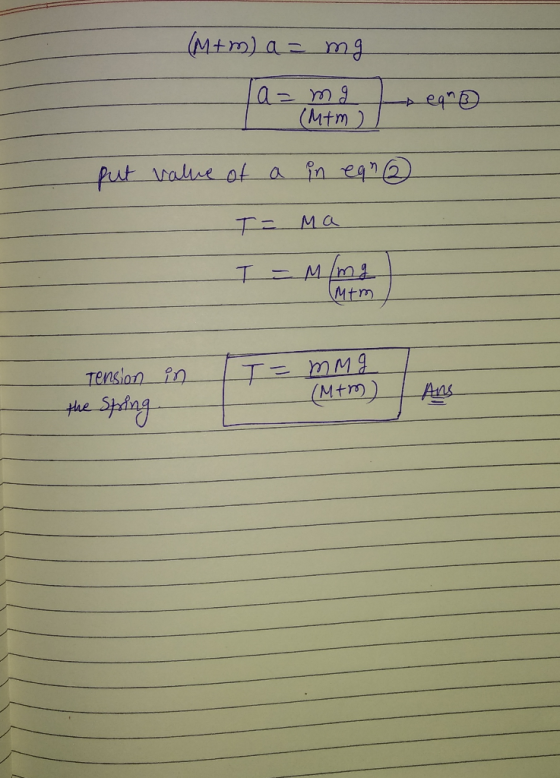 (M+ m) a = mg - a= mg tegn (Mtm) put value of a in ean - I = Ma T = M/mg Mim - in T= mmg Tension the spring. (M+m) I Ans