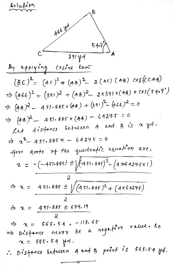 solution B 466 yd с A t 54-72 39140 By applying cosêne law (BC)?= (AC) + (48)2- 2(40) (AB) cos(CAB) = (466)2 = (391)el2 + (4B
