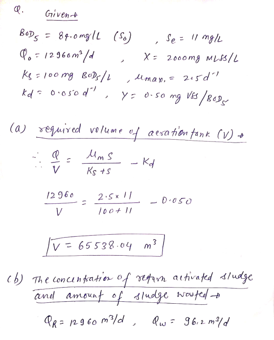 Q Givent BODS = 84.0mgl (So) se = 11 mg/l = 12960m3/d X: 2000mg MLSSIL Ks = 100mg BUDs/L kdo oioso d Y = o.so ng VSS ng Vss/B