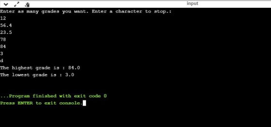 input Enter as many grades you want. Enter a character to stop.. 12 56.4 23.5 78 84 The highest grade is : 84.0 The lowest gr