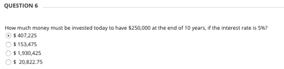 QUESTION 6 How much money must be invested today to have $250,000 at the end of 10 years, if the interest rate is 5%? $ 407,2