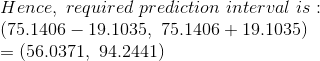 \\ Hence,\ required\ prediction\ interval\ is:\\ (75.1406 - 19.1035,\ 75.1406 + 19.1035)\\ = (56.0371,\ 94.2441)