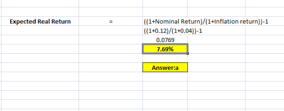 Expected Real Return ((1+Nominal Return)/(1+Inflation return))-1 ((1+0.12)/(1+0.04))-1 0.0769 7.69% Answer:a