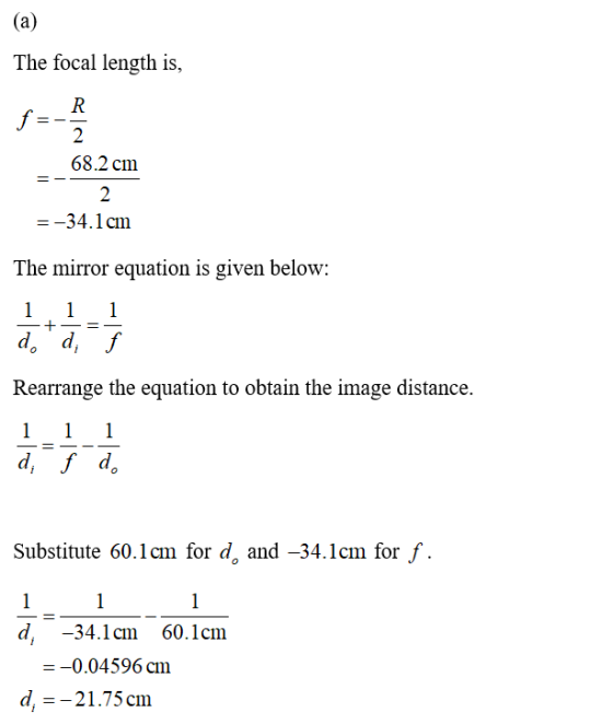 (a) The focal length is, R f= 2 68.2 cm 2 = -34.1 cm The mirror equation is given below: 1 1 1 do d, f + Rearrange the equa