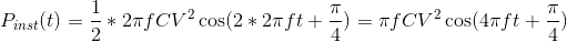 P_{inst}(t) = \frac{1}{2}*2 \pi fCV^2 \cos (2 *2 \pi f t + \frac{\pi}{4}) = \pi fCV^2 \cos (4 \pi f t + \frac{\pi}{4})