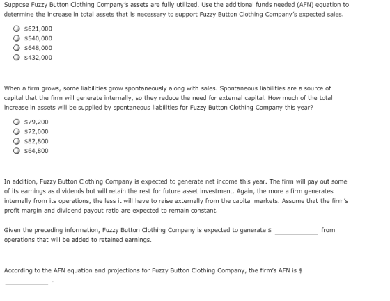 Suppose Fuzzy Button Clothing Companys assets are fully utilized. Use the additional funds needed (AFN) equation to determin