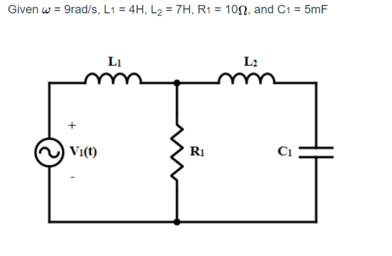 Given w = 9rad/s, L1 = 4H, L2 = 7H, R1 = 1022, and C1 = 5mF Li L2 mm Vi(t) > R1
