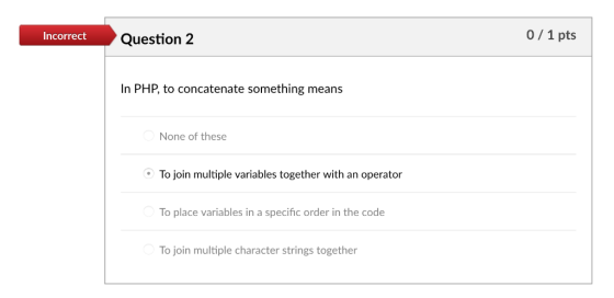 Incorrect Question 2 0/1 pts In PHP, to concatenate something means None of these To join multiple variables together with an