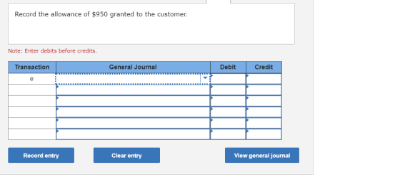Record the allowance of $950 granted to the customer. Note: Enter debits before credits. General Journal Transaction Debit Cr