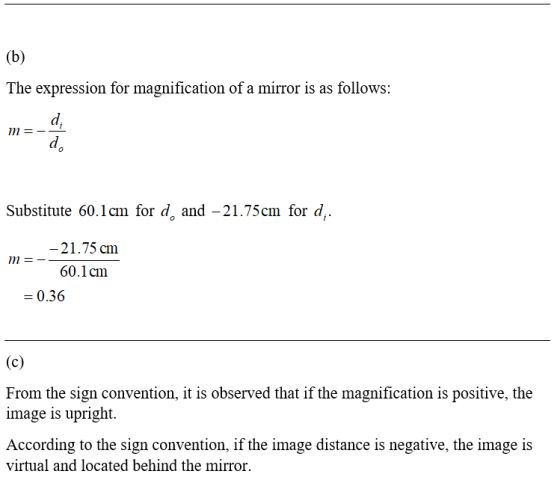 (b) The expression for magnification of a mirror is as follows: d; m= d. Substitute 60.1 cm for d, and – 21.75cm for di. m -2