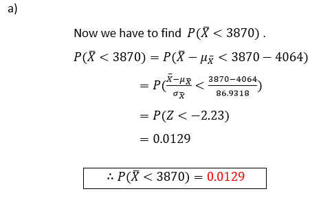 a) Now we have to find PX <3870). P(I <3870) = P(X – už <3870 – 4064) X-up 3870-4064 OX 86.9318 = P(Z < -2.23) = 0.0129 :: P(