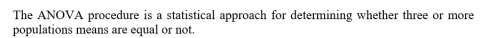 The ANOVA procedure is a statistical approach for determining whether three or more populations means are equal or not.