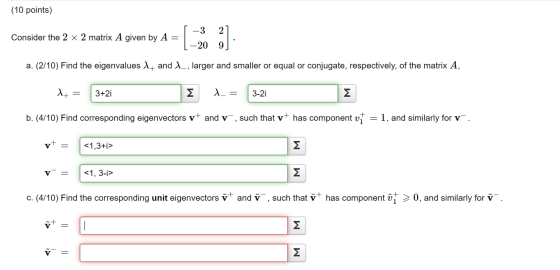 (10 points) -3 2 Consider the 2 x 2 matrix A given by A = - 20 9 a. (2/10) Find the eigenvalues l_ and __, larger and smaller